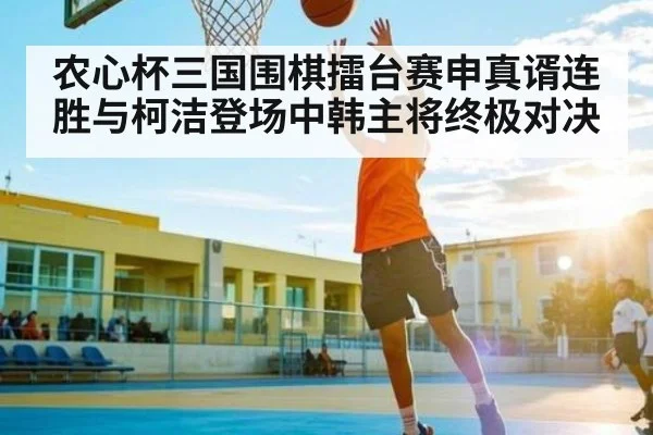 农心杯三国围棋擂台赛申真谞连胜与柯洁登场中韩主将终极对决