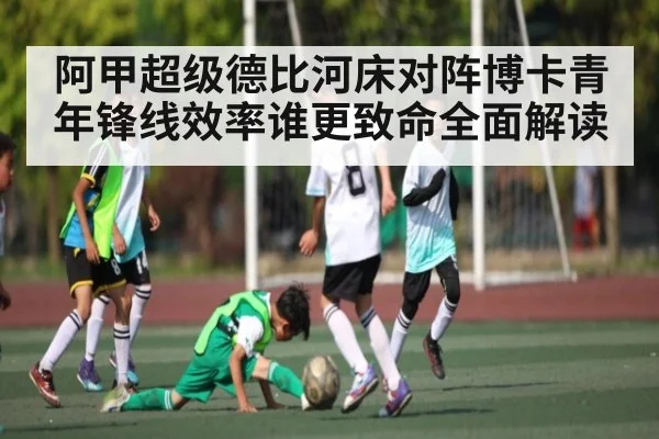 阿甲超级德比河床对阵博卡青年锋线效率谁更致命全面解读