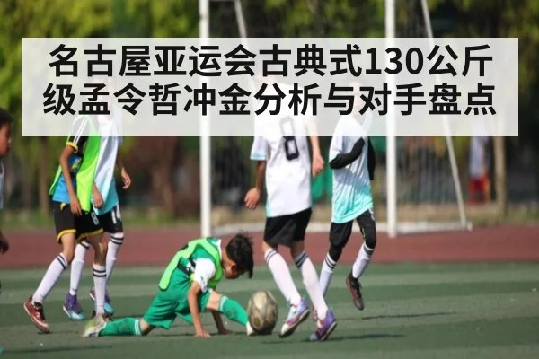 名古屋亚运会古典式130公斤级孟令哲冲金分析与对手盘点