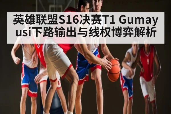 英雄联盟S16决赛T1 Gumayusi下路输出与线权博弈解析